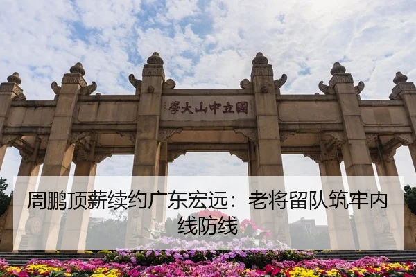 周鹏顶薪续约广东宏远：老将留队筑牢内线防线
